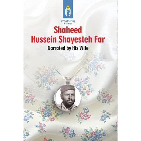Unwithering Flames- Story of Shaheed Hussein Shayesteh Far As narrated by his wife Vol 6 of 6
